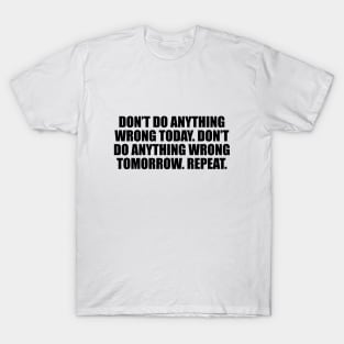 Don’t do anything wrong today. Don’t do anything wrong tomorrow. Repeat T-Shirt